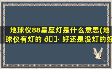 地球仪88星座灯是什么意思(地球仪有灯的 🌷 好还是没灯的好)